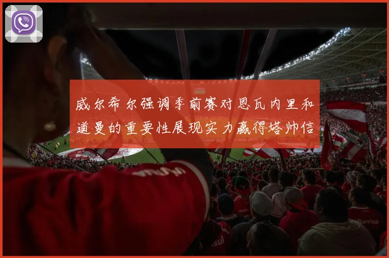 威尔希尔强调季前赛对恩瓦内里和道曼的重要性展现实力赢得塔帅信任
