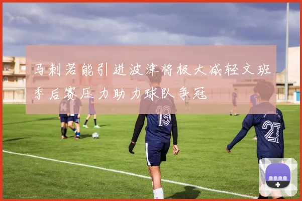 马刺若能引进波津将极大减轻文班季后赛压力助力球队争冠