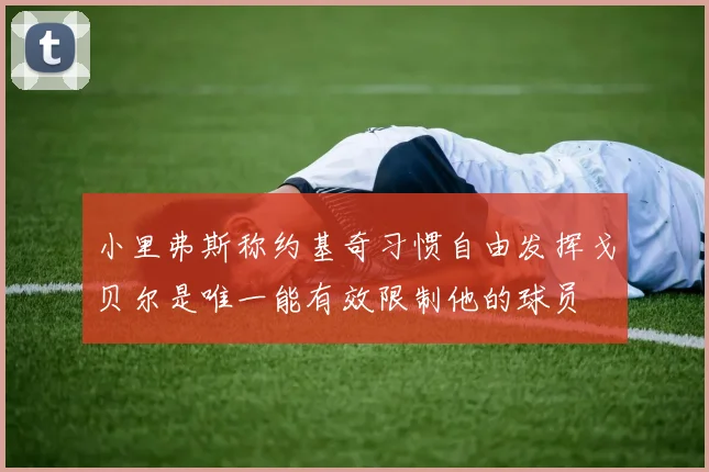 小里弗斯称约基奇习惯自由发挥戈贝尔是唯一能有效限制他的球员