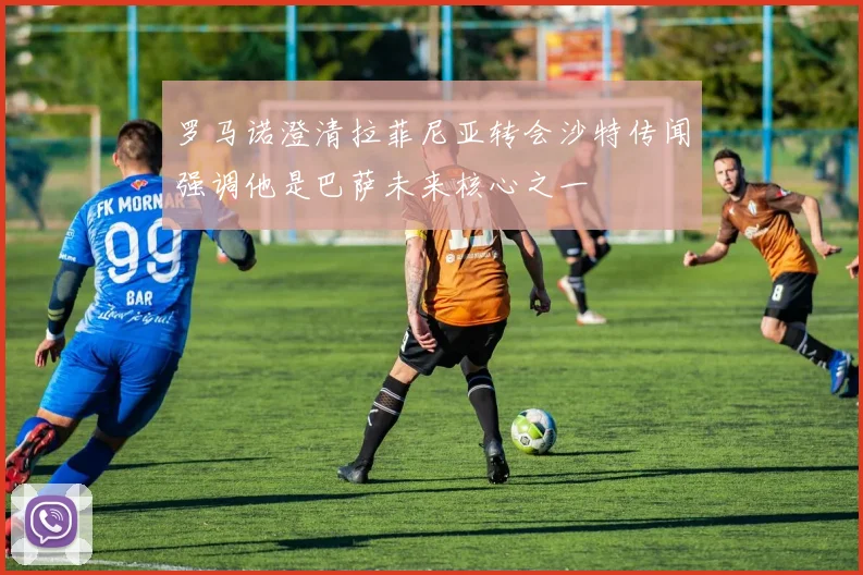 罗马诺澄清拉菲尼亚转会沙特传闻强调他是巴萨未来核心之一