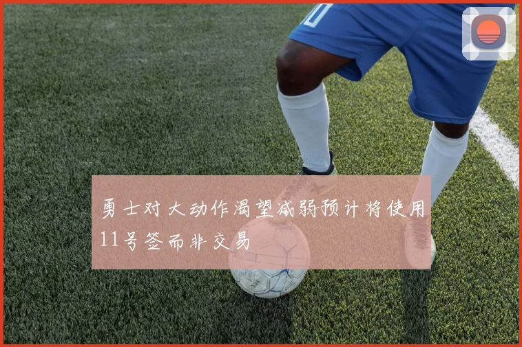 勇士对大动作渴望减弱预计将使用11号签而非交易