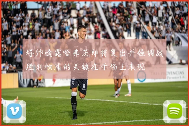 塔帅透露哈弗茨即将复出并强调战胜利物浦的关键在于场上表现