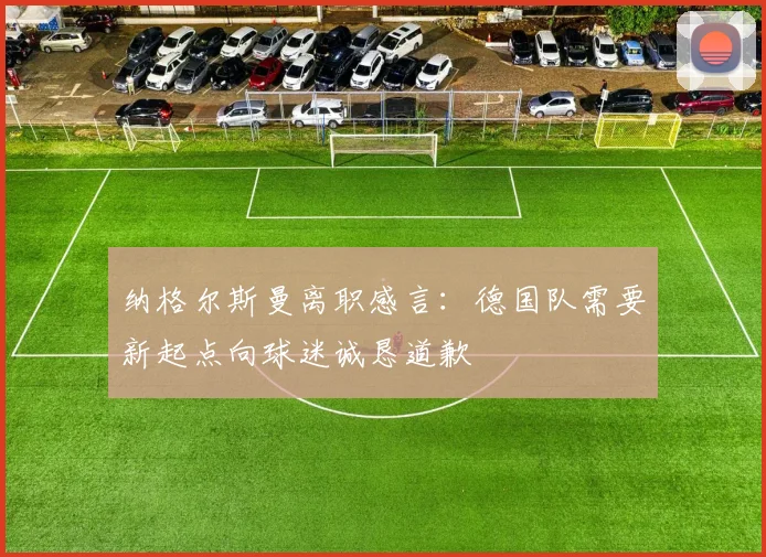纳格尔斯曼离职感言：德国队需要新起点向球迷诚恳道歉