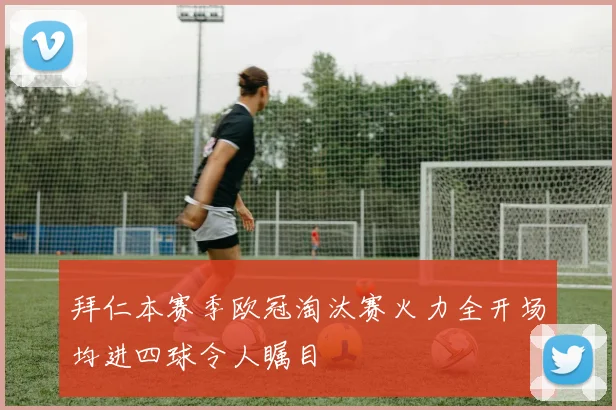 拜仁本赛季欧冠淘汰赛火力全开场均进四球令人瞩目