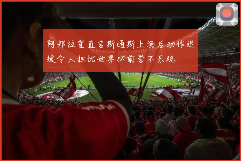阿邦拉霍直言斯通斯上场后动作迟缓令人担忧世界杯前景不乐观
