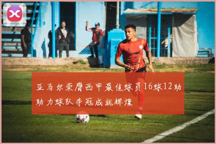 亚马尔荣膺西甲最佳球员16球12助助力球队夺冠成就辉煌