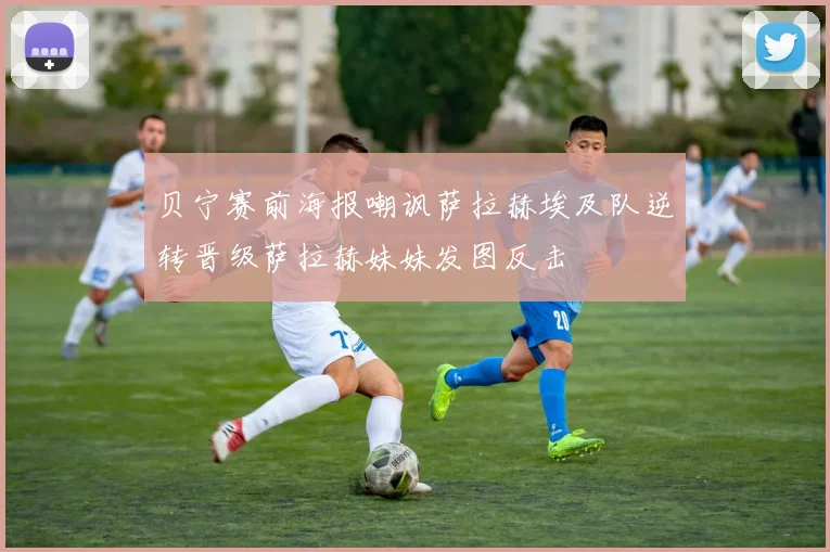 贝宁赛前海报嘲讽萨拉赫埃及队逆转晋级萨拉赫妹妹发图反击