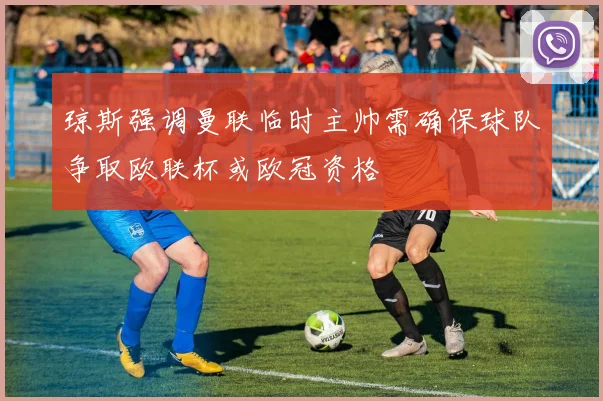琼斯强调曼联临时主帅需确保球队争取欧联杯或欧冠资格