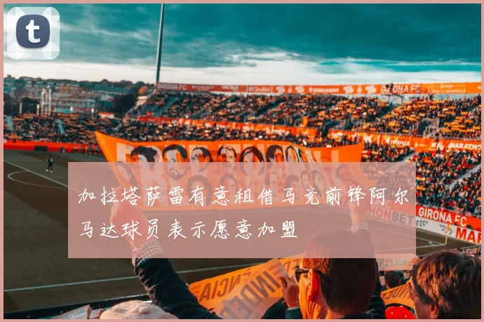 加拉塔萨雷有意租借马竞前锋阿尔马达球员表示愿意加盟