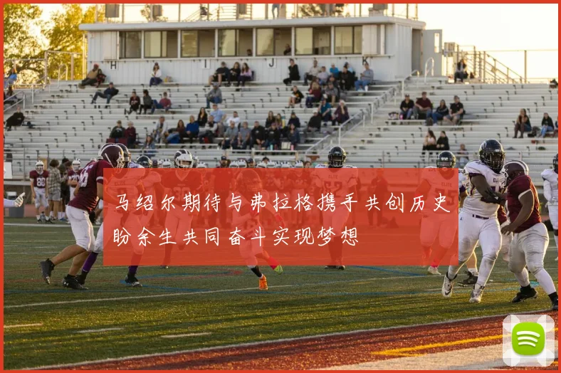 马绍尔期待与弗拉格携手共创历史盼余生共同奋斗实现梦想