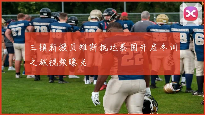 三镇新援贝维斯抵达泰国开启冬训之旅视频曝光