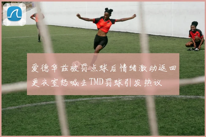 爱德华兹被罚点球后情绪激动返回更衣室怒喊去TMD罚球引发热议