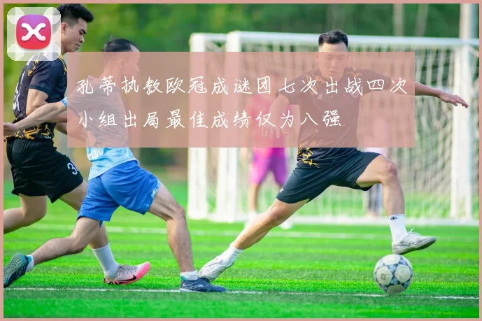 孔蒂执教欧冠成谜团七次出战四次小组出局最佳成绩仅为八强